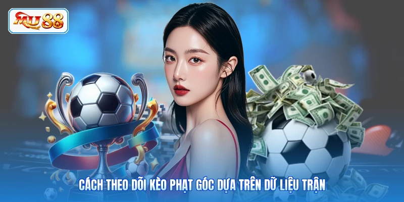 Cách theo dõi kèo phạt góc dựa trên dữ liệu trận