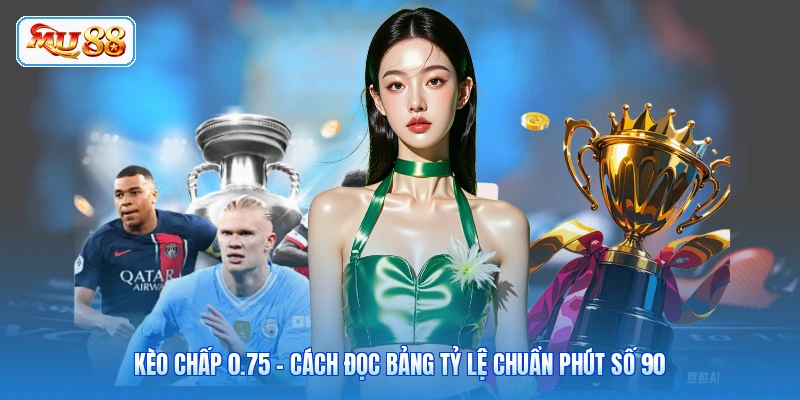 Kèo Chấp 0.75 - Cách Đọc Bảng Tỷ Lệ Chuẩn Phút Số 90