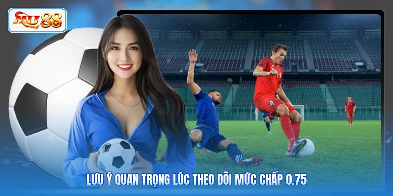 Lưu ý quan trọng lúc theo dõi mức chấp 0.75