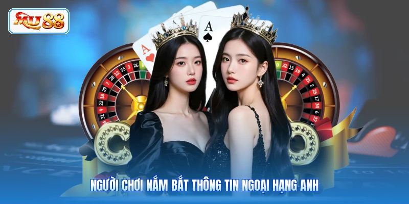 Người chơi nắm bắt thông tin Ngoại Hạng Anh