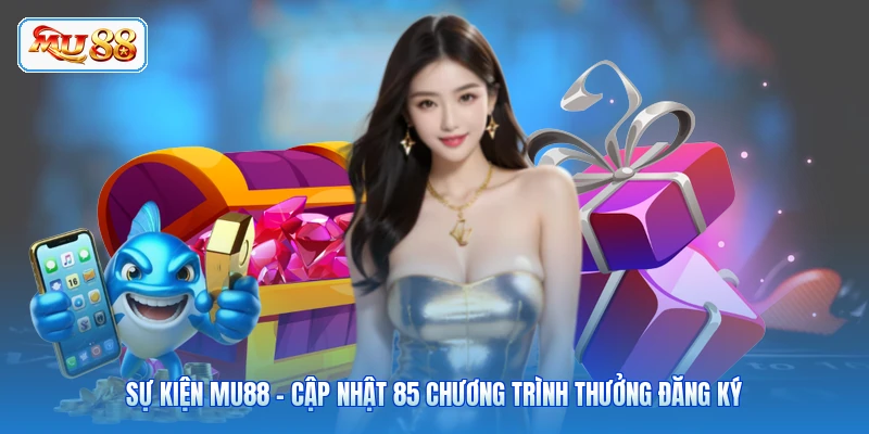 Sự kiện MU88 - Cập Nhật 85 Chương Trình Thưởng Đăng Ký