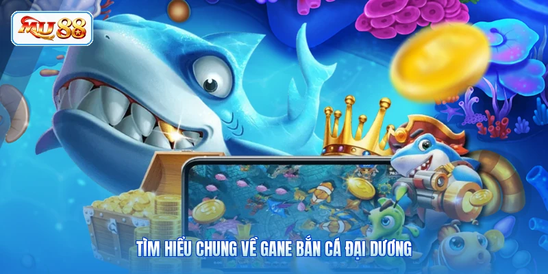 Tìm hiểu chung về gane Bắn Cá Đại Dương